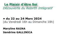 Le Plaisir d’être Soi
Découverte du Rebirth Intégratif


du 22 au 24 Mars 2024
(du Vendredi 16h au Dimanche 18h)

Maryline RAINA
Sandrine GALLINICA

envoyer un mail 
site Internet