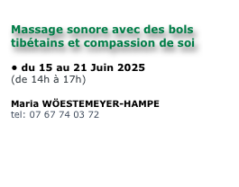 
Massage sonore avec des bols tibétains et compassion de soi

du 15 au 21 Juin 2025
(de 14h à 17h)

Maria WÖESTEMEYER-HAMPE
tel: 07 67 74 03 72

envoyer un mail
