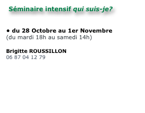 Mourir pour renaître 

du 24 au 28 octobre 2015
(du samedi 12h au mercredi 16h30)

Anne-Christine DECAS
tel: 06 30 79 21 13
envoyer un mail 
Loran MALEGUE
tel: 06 86 93 69 22
envoyer un mail 
Site Internet